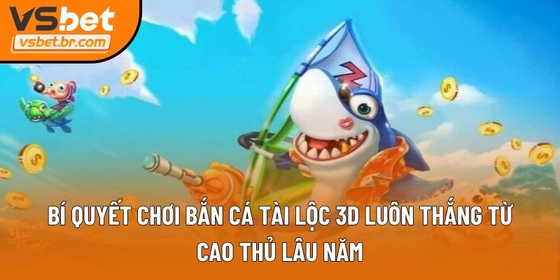 Bí quyết chơi Bắn cá Tài Lộc 3D luôn thắng từ cao thủ lâu năm